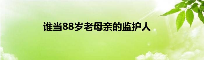 谁当88岁老母亲的监护人