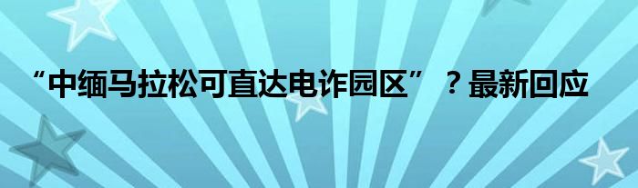 “中缅马拉松可直达电诈园区”？最新回应