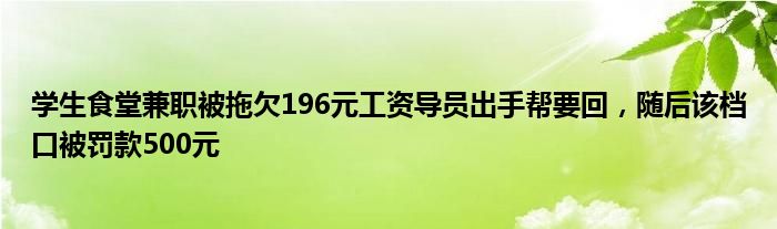 学生食堂兼职被拖欠196元工资导员出手帮要回，随后该档口被罚款500元