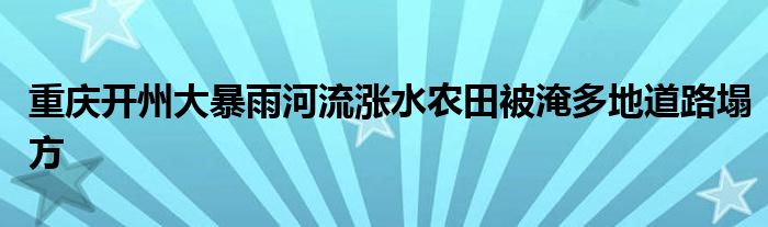 重庆开州大暴雨河流涨水农田被淹多地道路塌方