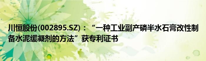 川恒股份(002895.SZ)：“一种工业副产磷半水石膏改性制备水泥缓凝剂的方法”获专利证书