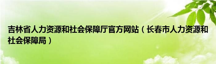 吉林省人力资源和社会保障厅官方网站（长春市人力资源和社会保障局）