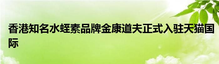 香港知名水蛭素品牌金康道夫正式入驻天猫国际