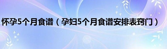 怀孕5个月食谱（孕妇5个月食谱安排表窍门）