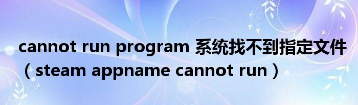 cannot run program 系统找不到指定文件（steam appname cannot run）