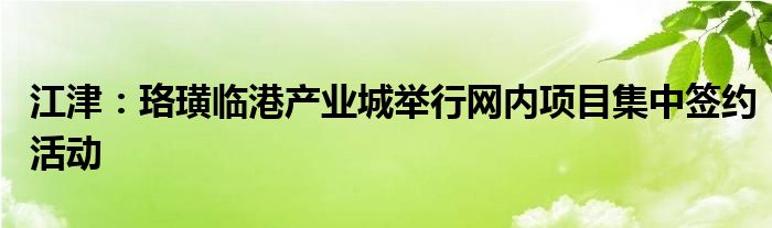 江津：珞璜临港产业城举行网内项目集中签约活动