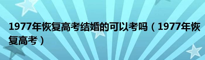 1977年恢复高考结婚的可以考吗（1977年恢复高考）