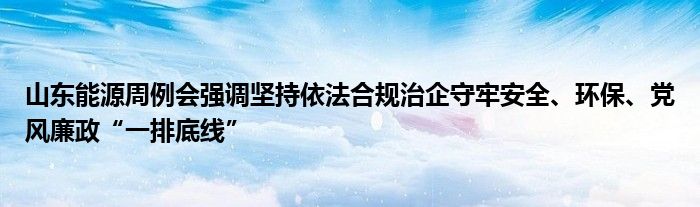 山东能源周例会强调坚持依法合规治企守牢安全、环保、党风廉政“一排底线”