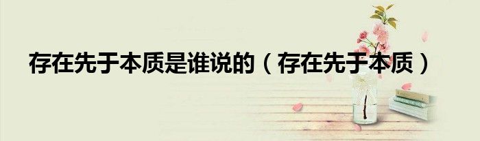 存在先于本质是谁说的（存在先于本质）