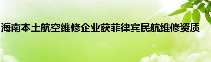 海南本土航空维修企业获菲律宾民航维修资质