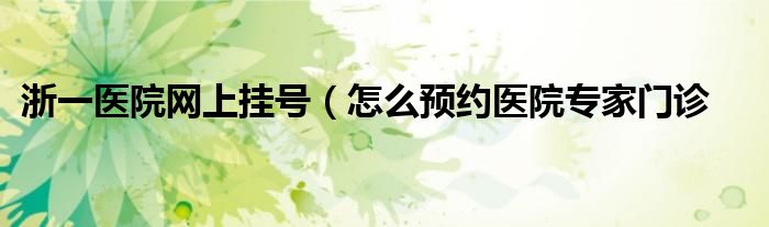 浙一医院网上挂号（怎么预约医院专家门诊