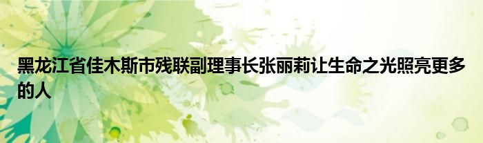 黑龙江省佳木斯市残联副理事长张丽莉让生命之光照亮更多的人