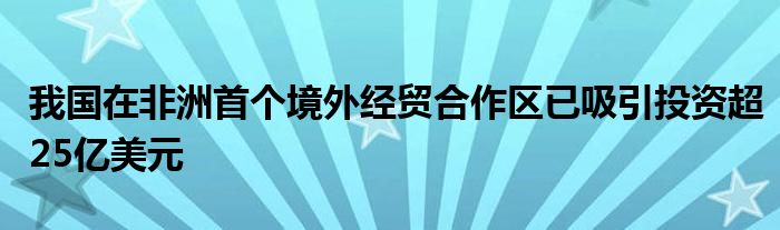 我国在非洲首个境外经贸合作区已吸引投资超25亿美元