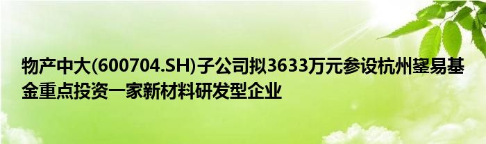 物产中大(600704.SH)子公司拟3633万元参设杭州鋆易基金重点投资一家新材料研发型企业