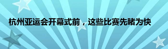 杭州亚运会开幕式前，这些比赛先睹为快