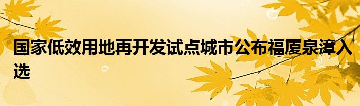 国家低效用地再开发试点城市公布福厦泉漳入选