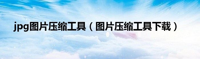 jpg图片压缩工具（图片压缩工具下载）
