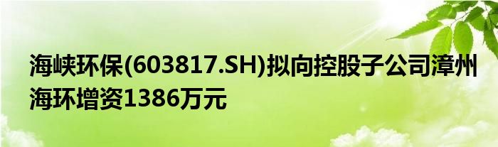 海峡环保(603817.SH)拟向控股子公司漳州海环增资1386万元