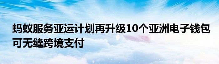 蚂蚁服务亚运计划再升级10个亚洲电子钱包可无缝跨境支付