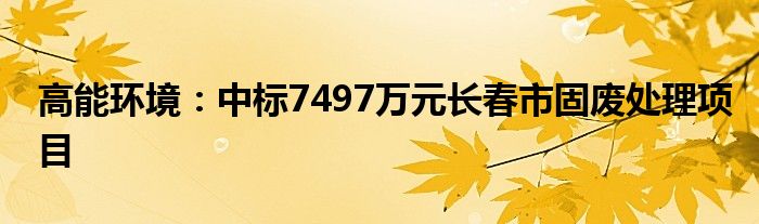 高能环境：中标7497万元长春市固废处理项目