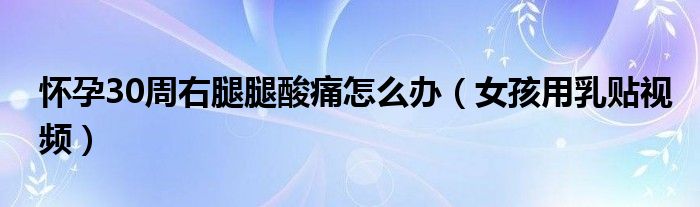 怀孕30周右腿腿酸痛怎么办（女孩用乳贴视频）