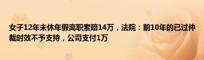 女子12年未休年假离职索赔14万，法院：前10年的已过仲裁时效不予支持，公司支付1万