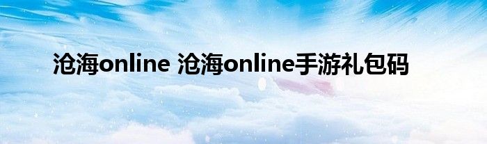 沧海online 沧海online手游礼包码