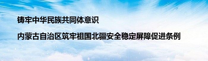 铸牢中华民族共同体意识|内蒙古自治区筑牢祖国北疆安全稳定屏障促进条例