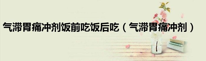 气滞胃痛冲剂饭前吃饭后吃（气滞胃痛冲剂）