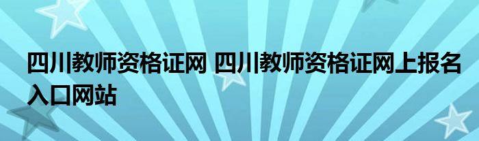 四川教师资格证网 四川教师资格证网上报名入口网站