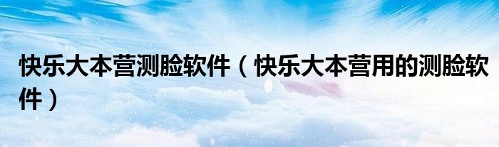 快乐大本营测脸软件（快乐大本营用的测脸软件）