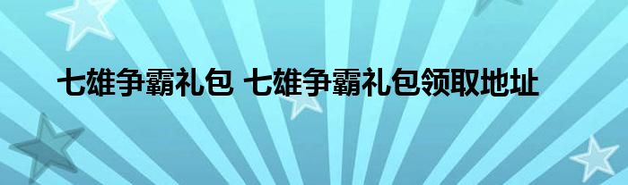 七雄争霸礼包 七雄争霸礼包领取地址