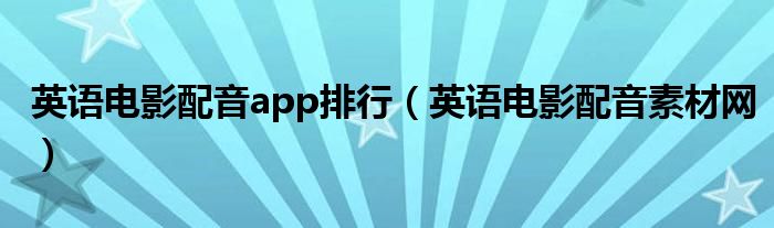 英语电影配音app排行（英语电影配音素材网）