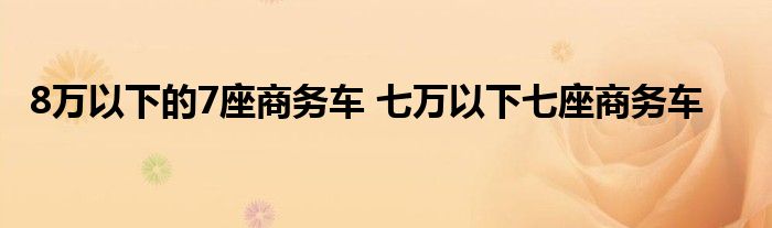 8万以下的7座商务车 七万以下七座商务车