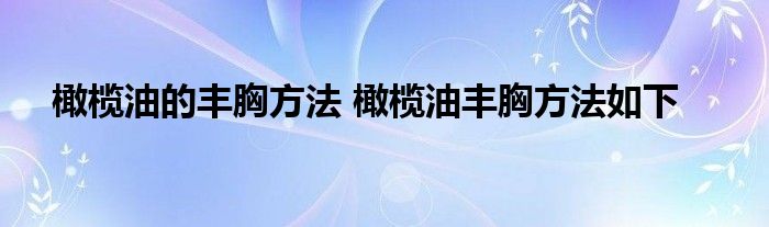 橄榄油的丰胸方法 橄榄油丰胸方法如下
