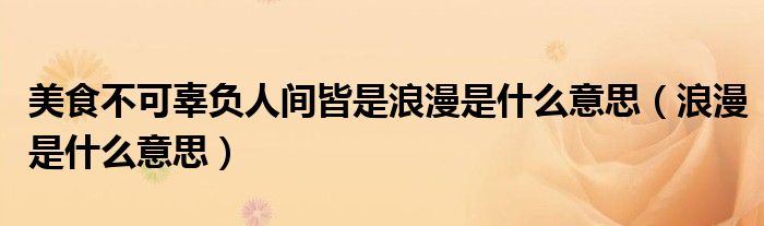 美食不可辜负人间皆是浪漫是什么意思（浪漫是什么意思）