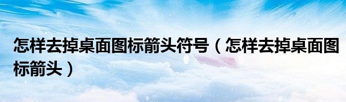 怎样去掉桌面图标箭头符号（怎样去掉桌面图标箭头）