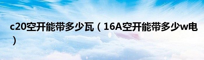 c20空开能带多少瓦（16A空开能带多少w电）
