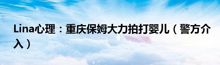 Lina心理：重庆保姆大力拍打婴儿（警方介入）
