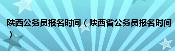 陕西公务员报名时间（陕西省公务员报名时间）