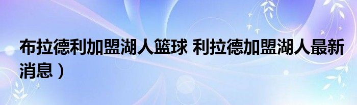 布拉德利加盟湖人篮球 利拉德加盟湖人最新消息）