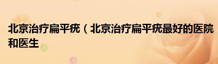 北京治疗扁平疣（北京治疗扁平疣最好的医院和医生