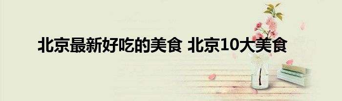 北京最新好吃的美食 北京10大美食