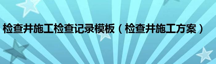 检查井施工检查记录模板（检查井施工方案）