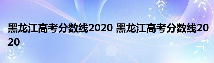 黑龙江高考分数线2020 黑龙江高考分数线2020