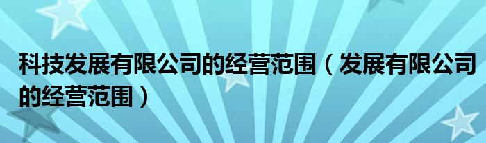 科技发展有限公司的经营范围（发展有限公司的经营范围）