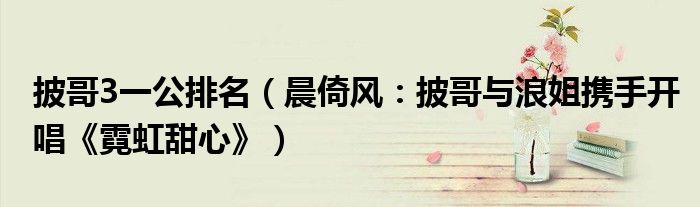 披哥3一公排名（晨倚风：披哥与浪姐携手开唱《霓虹甜心》）
