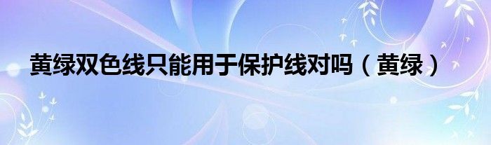 黄绿双色线只能用于保护线对吗（黄绿）