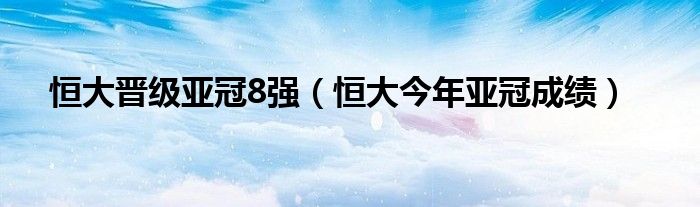 恒大晋级亚冠8强（恒大今年亚冠成绩）