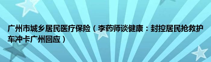 广州市城乡居民医疗保险（李药师谈健康：封控居民抢救护车冲卡广州回应）